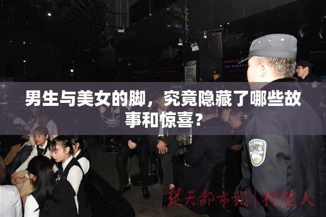 男生与美女的脚，究竟隐藏了哪些故事和惊喜？