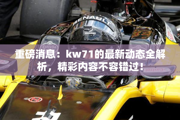 重磅消息：kw71的最新动态全解析，精彩内容不容错过！