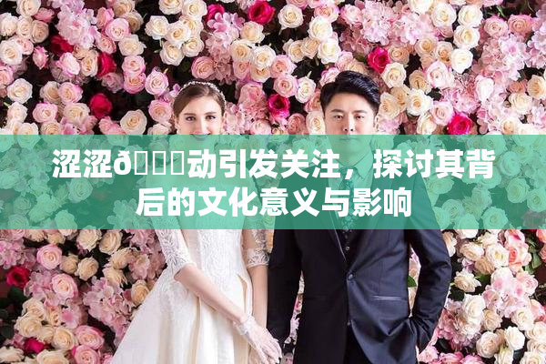 涩涩🔞动引发关注，探讨其背后的文化意义与影响