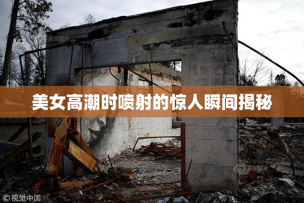 美女高潮时喷射的惊人瞬间揭秘