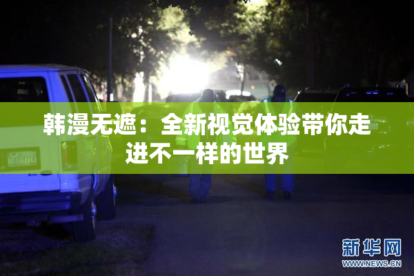 韩漫无遮：全新视觉体验带你走进不一样的世界
