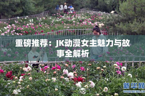 重磅推荐：JK动漫女主魅力与故事全解析