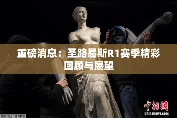 重磅消息：圣路易斯R1赛季精彩回顾与展望