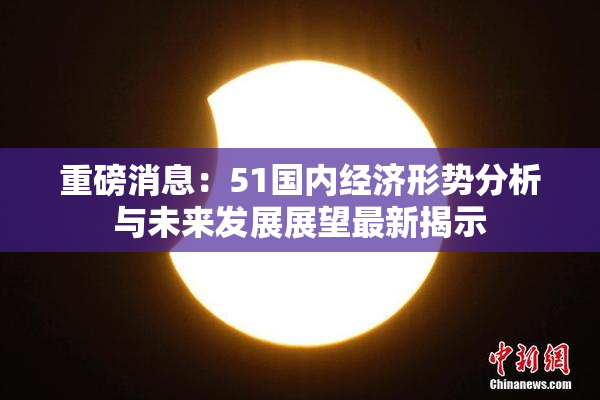 重磅消息：51国内经济形势分析与未来发展展望最新揭示