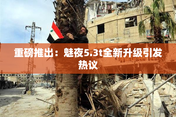 重磅推出：魅夜5.3t全新升级引发热议