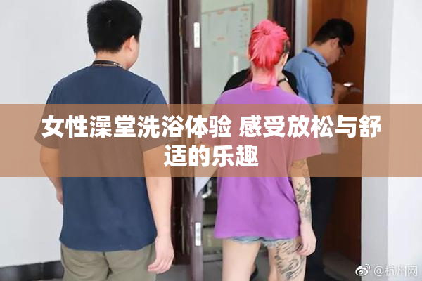女性澡堂洗浴体验 感受放松与舒适的乐趣
