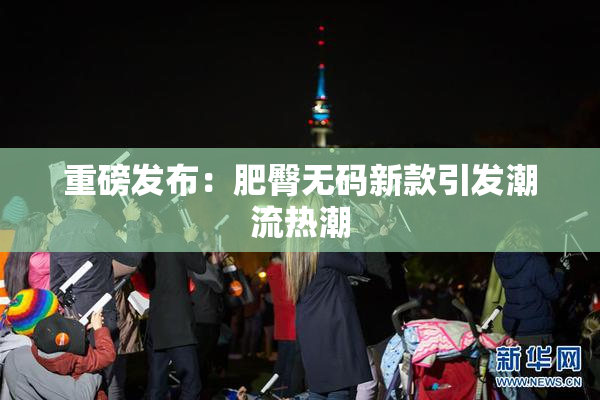重磅发布：肥臀无码新款引发潮流热潮