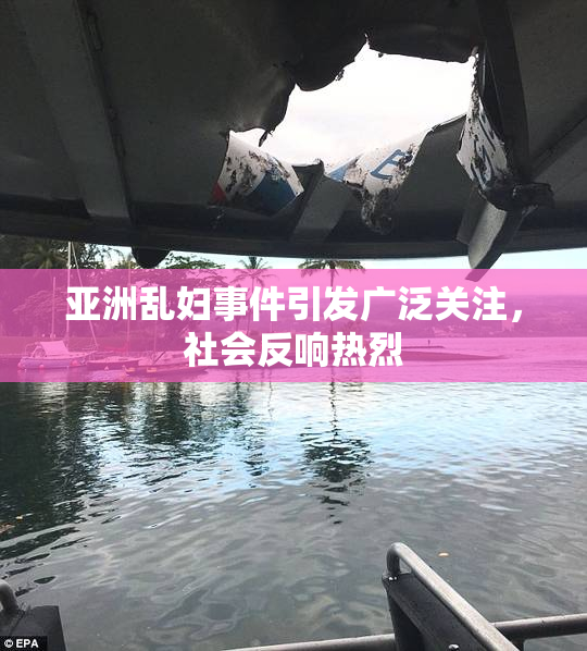 亚洲乱妇事件引发广泛关注，社会反响热烈