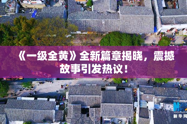 《一级全黄》全新篇章揭晓，震撼故事引发热议！