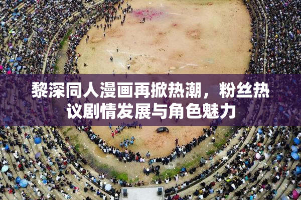 黎深同人漫画再掀热潮，粉丝热议剧情发展与角色魅力