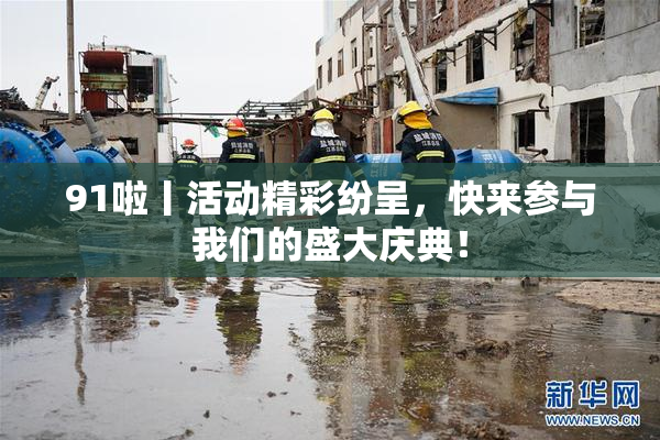 91啦丨活动精彩纷呈，快来参与我们的盛大庆典！