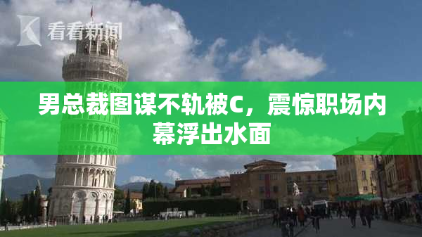男总裁图谋不轨被C，震惊职场内幕浮出水面