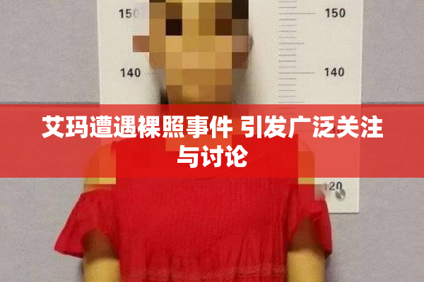 艾玛遭遇裸照事件 引发广泛关注与讨论