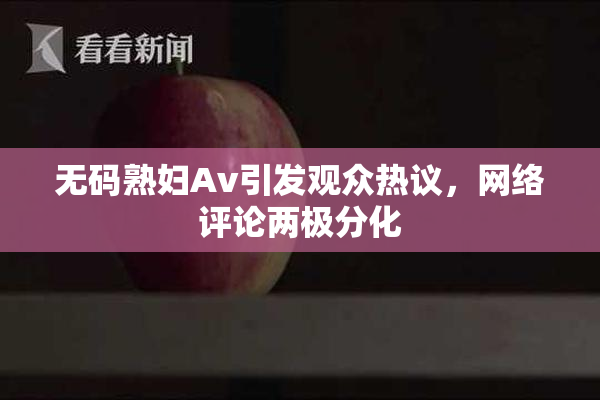 无码熟妇Av引发观众热议，网络评论两极分化