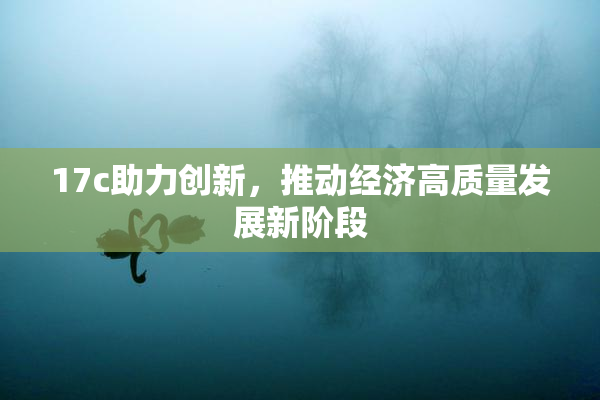 17c助力创新，推动经济高质量发展新阶段