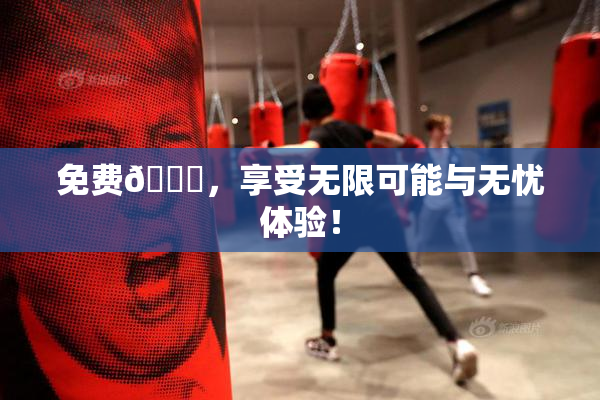 免费🔞，享受无限可能与无忧体验！