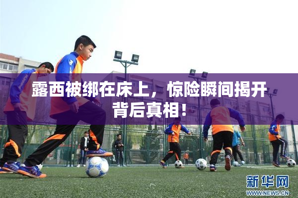 露西被绑在床上，惊险瞬间揭开背后真相！