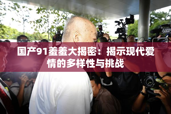 国产91羞羞大揭密：揭示现代爱情的多样性与挑战