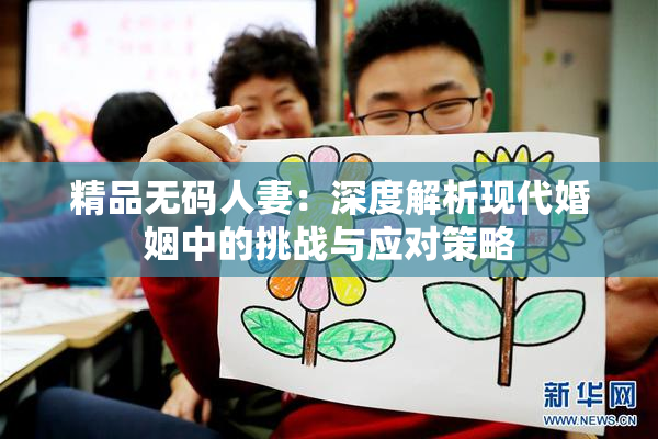 精品无码人妻：深度解析现代婚姻中的挑战与应对策略