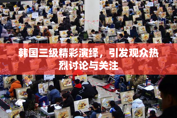 韩国三级精彩演绎，引发观众热烈讨论与关注