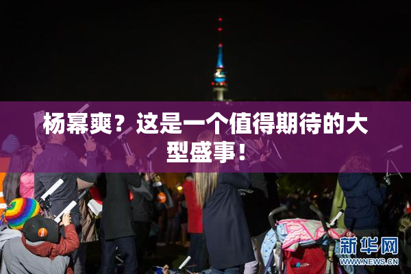 杨幂爽？这是一个值得期待的大型盛事！