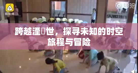 跨越湮婸世，探寻未知的时空旅程与冒险