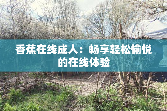 香蕉在线成人：畅享轻松愉悦的在线体验