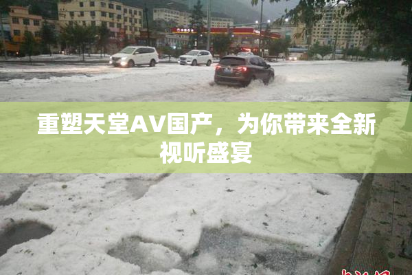 重塑天堂AV国产，为你带来全新视听盛宴