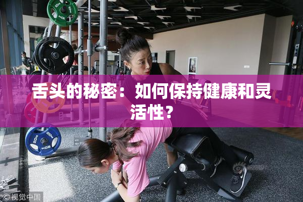舌头的秘密：如何保持健康和灵活性？