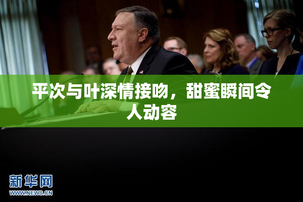 平次与叶深情接吻，甜蜜瞬间令人动容