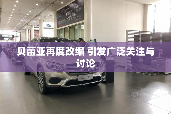 贝蕾亚再度改编 引发广泛关注与讨论