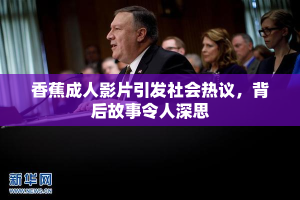 香蕉成人影片引发社会热议，背后故事令人深思