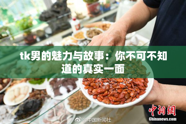tk男的魅力与故事：你不可不知道的真实一面
