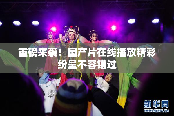 重磅来袭！国产片在线播放精彩纷呈不容错过