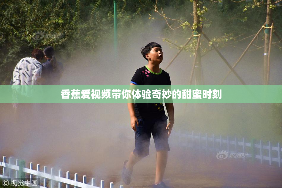 香蕉爱视频带你体验奇妙的甜蜜时刻