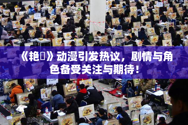 《艳鉧》动漫引发热议，剧情与角色备受关注与期待！