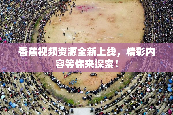 香蕉视频资源全新上线，精彩内容等你来探索！