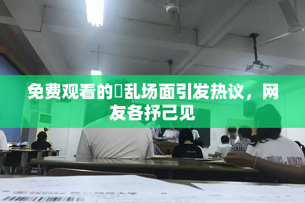 免费观看的婬乱场面引发热议，网友各抒己见