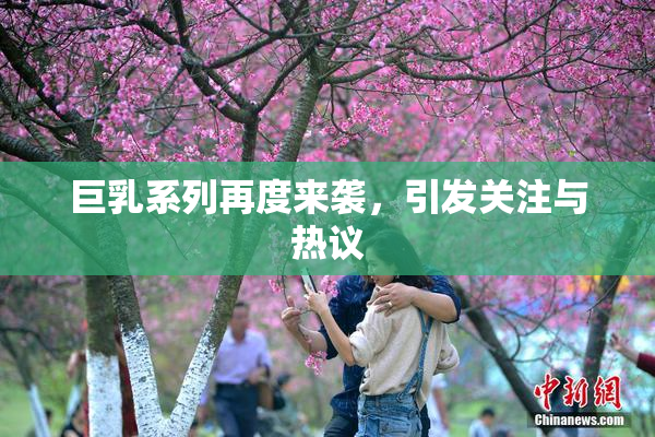 巨乳系列再度来袭，引发关注与热议