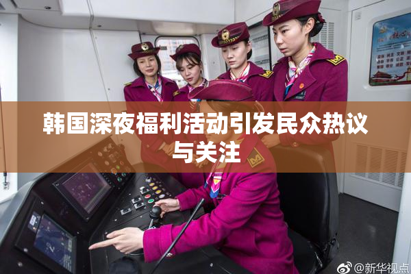 韩国深夜福利活动引发民众热议与关注