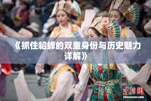 《抓住貂蝉的双重身份与历史魅力详解》