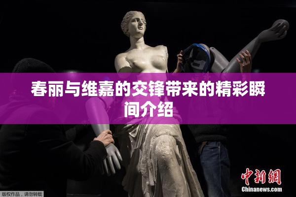 春丽与维嘉的交锋带来的精彩瞬间介绍