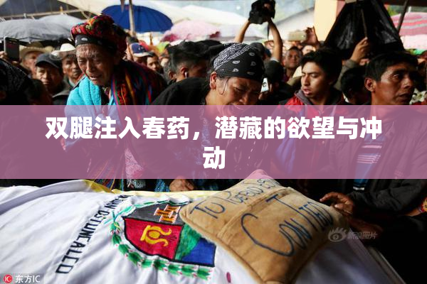 双腿注入春药，潜藏的欲望与冲动