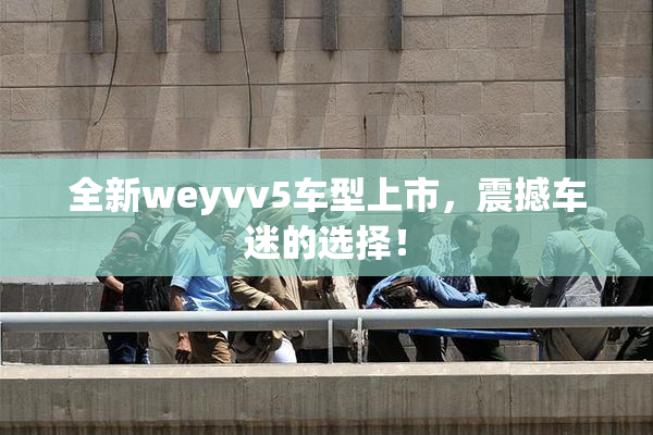 全新weyvv5车型上市，震撼车迷的选择！