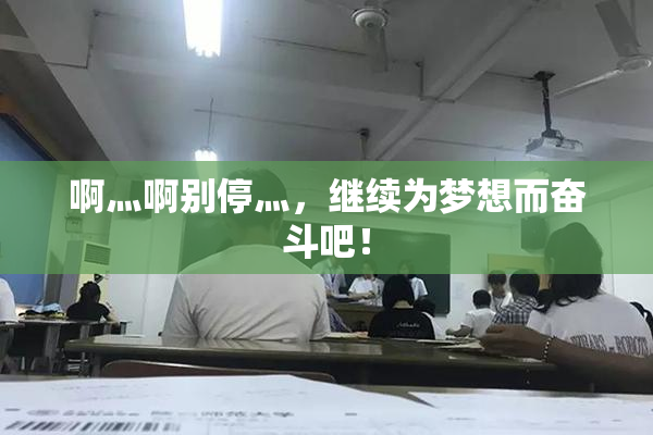 啊灬啊别停灬，继续为梦想而奋斗吧！