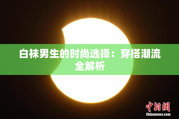 白袜男生的时尚选择：穿搭潮流全解析
