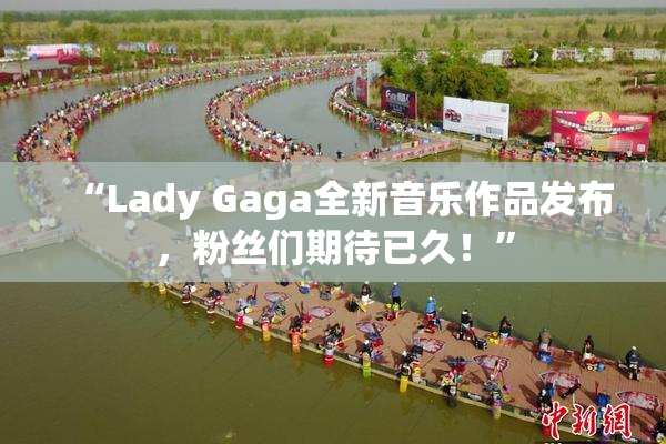 “Lady Gaga全新音乐作品发布，粉丝们期待已久！”
