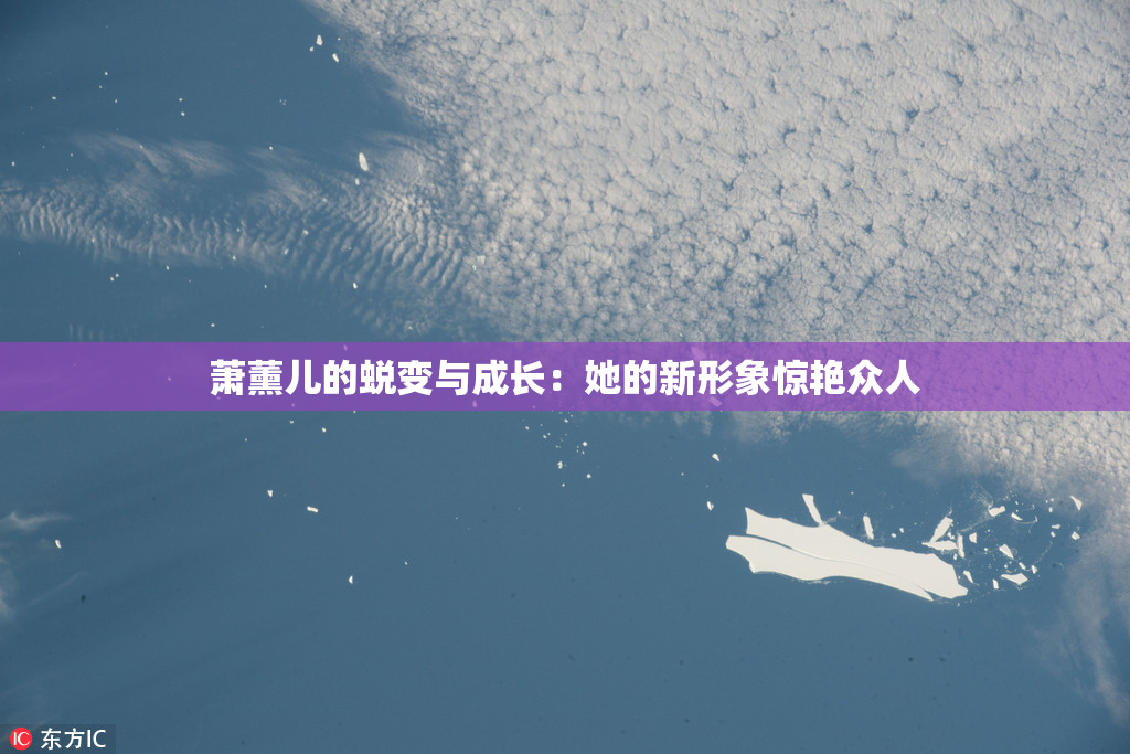 萧薰儿的蜕变与成长：她的新形象惊艳众人