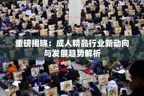 重磅揭晓：成人精品行业新动向与发展趋势解析