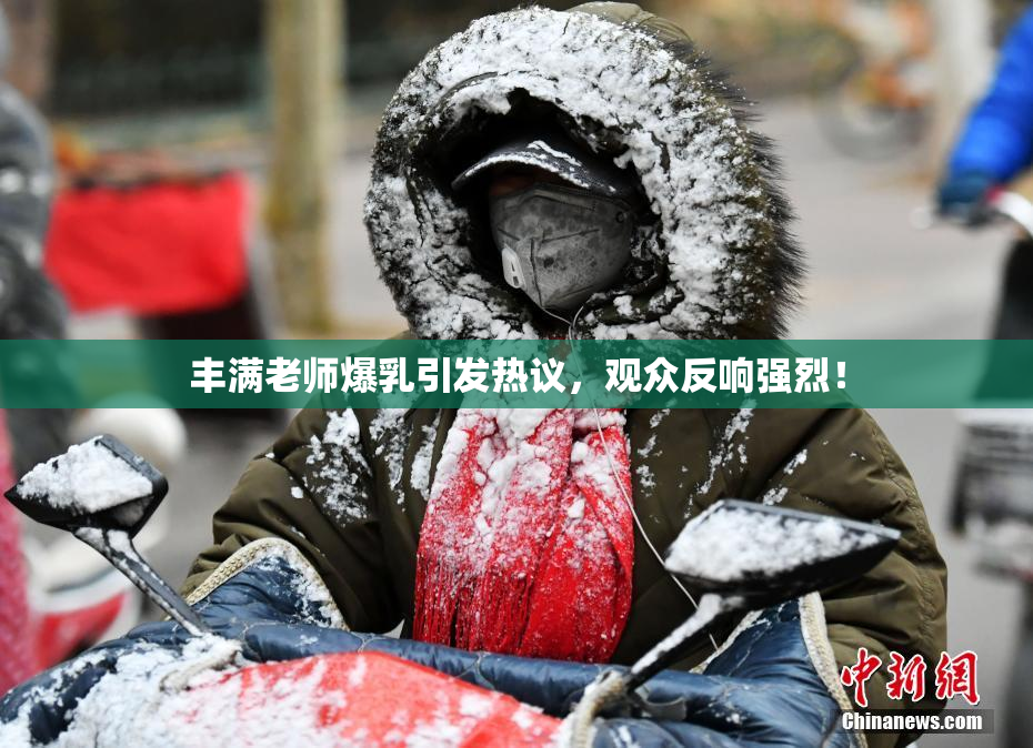丰满老师爆乳引发热议，观众反响强烈！